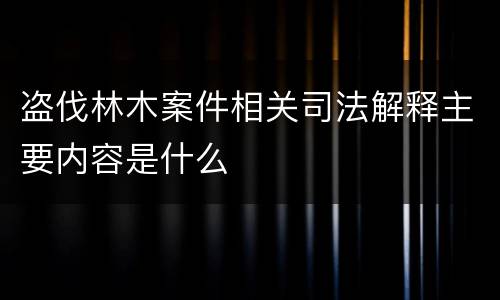 盗伐林木案件相关司法解释主要内容是什么