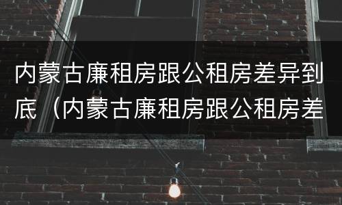 内蒙古廉租房跟公租房差异到底（内蒙古廉租房跟公租房差异到底有多大）