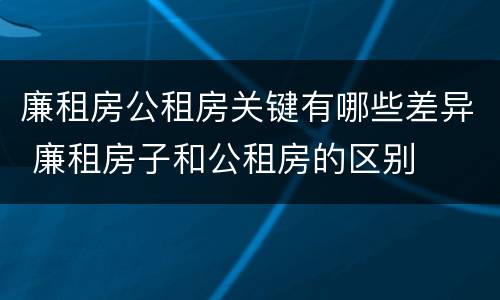 廉租房公租房关键有哪些差异 廉租房子和公租房的区别