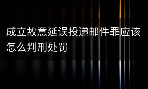 成立故意延误投递邮件罪应该怎么判刑处罚