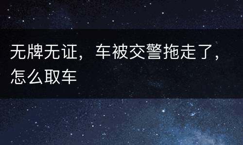 无牌无证，车被交警拖走了，怎么取车