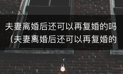 夫妻离婚后还可以再复婚的吗（夫妻离婚后还可以再复婚的吗）