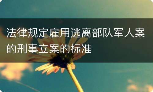 法律规定雇用逃离部队军人案的刑事立案的标准