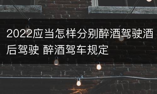 2022应当怎样分别醉酒驾驶酒后驾驶 醉酒驾车规定