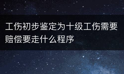 工伤初步鉴定为十级工伤需要赔偿要走什么程序