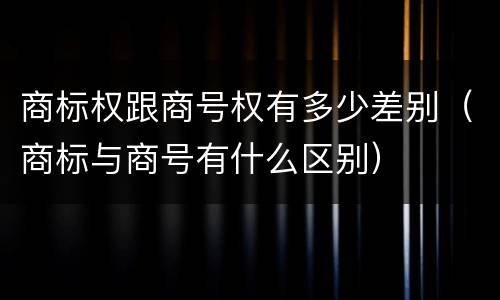商标权跟商号权有多少差别（商标与商号有什么区别）