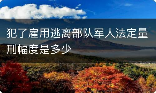 犯了雇用逃离部队军人法定量刑幅度是多少