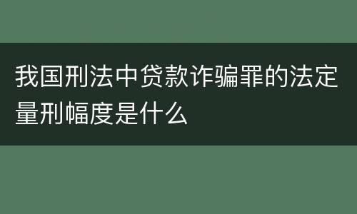 我国刑法中贷款诈骗罪的法定量刑幅度是什么