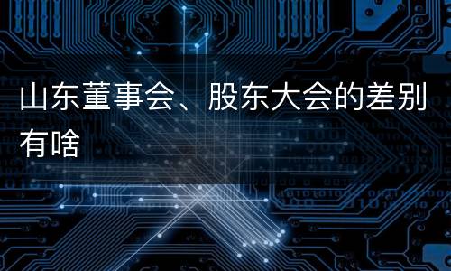 山东董事会、股东大会的差别有啥