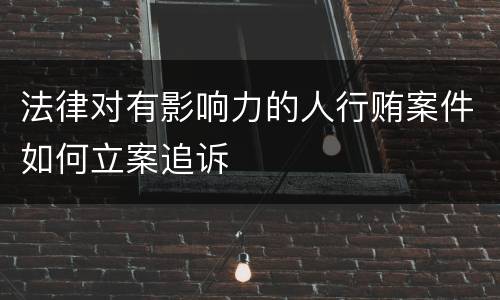 法律对有影响力的人行贿案件如何立案追诉