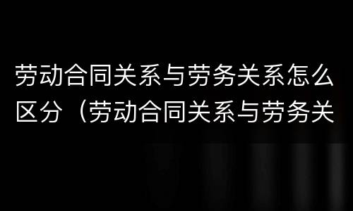 劳动合同关系与劳务关系怎么区分（劳动合同关系与劳务关系的区别）