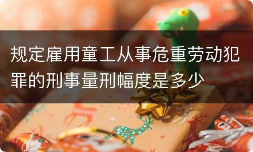 规定雇用童工从事危重劳动犯罪的刑事量刑幅度是多少