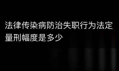 法律传染病防治失职行为法定量刑幅度是多少