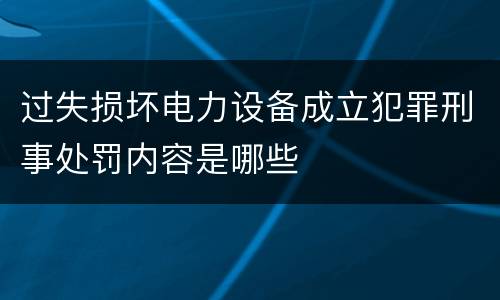 过失损坏电力设备成立犯罪刑事处罚内容是哪些