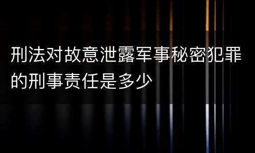 刑法对故意泄露军事秘密犯罪的刑事责任是多少