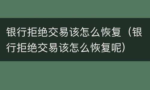 银行拒绝交易该怎么恢复（银行拒绝交易该怎么恢复呢）