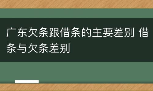 广东欠条跟借条的主要差别 借条与欠条差别