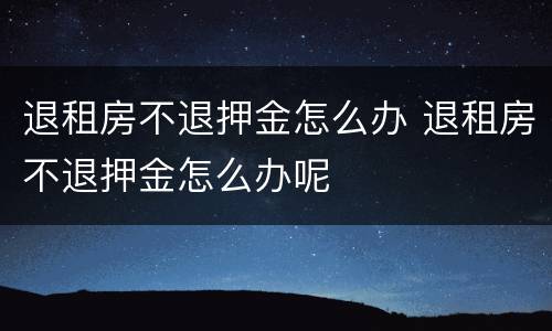退租房不退押金怎么办 退租房不退押金怎么办呢