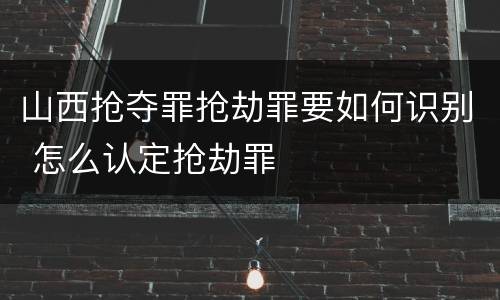 山西抢夺罪抢劫罪要如何识别 怎么认定抢劫罪