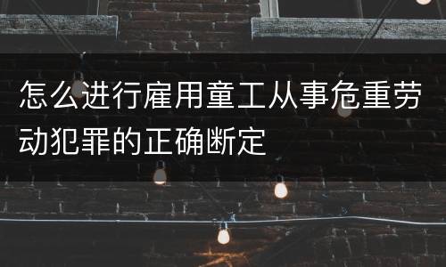 怎么进行雇用童工从事危重劳动犯罪的正确断定