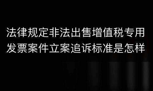法律规定非法出售增值税专用发票案件立案追诉标准是怎样的