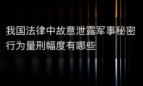 我国法律中故意泄露军事秘密行为量刑幅度有哪些