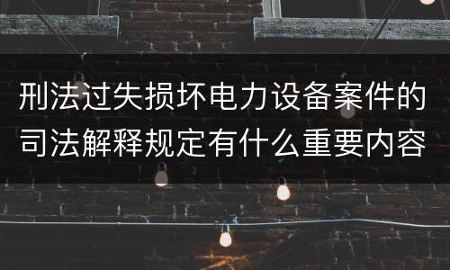 刑法过失损坏电力设备案件的司法解释规定有什么重要内容