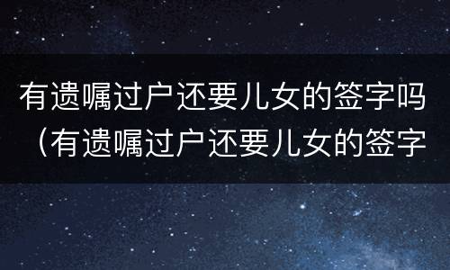 有遗嘱过户还要儿女的签字吗（有遗嘱过户还要儿女的签字吗）