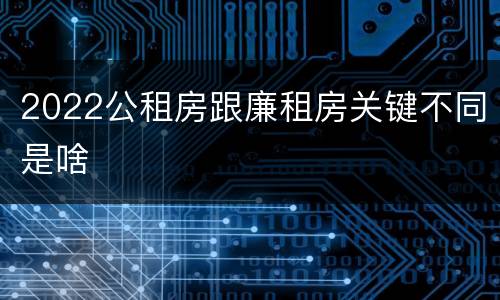 2022公租房跟廉租房关键不同是啥