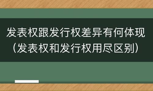 发表权跟发行权差异有何体现（发表权和发行权用尽区别）