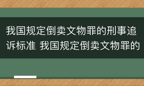 我国规定倒卖文物罪的刑事追诉标准 我国规定倒卖文物罪的刑事追诉标准是多少