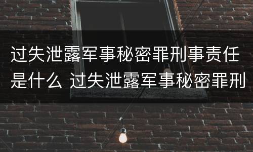 过失泄露军事秘密罪刑事责任是什么 过失泄露军事秘密罪刑事责任是什么意思