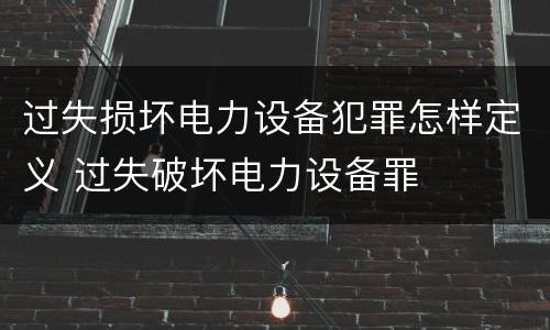 过失损坏电力设备犯罪怎样定义 过失破坏电力设备罪