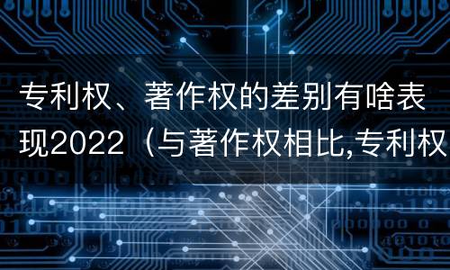 专利权、著作权的差别有啥表现2022（与著作权相比,专利权有哪些特征）