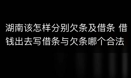 湖南该怎样分别欠条及借条 借钱出去写借条与欠条哪个合法