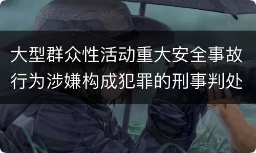 大型群众性活动重大安全事故行为涉嫌构成犯罪的刑事判处内容是哪些