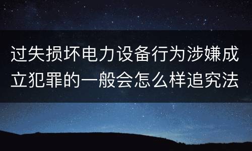 过失损坏电力设备行为涉嫌成立犯罪的一般会怎么样追究法律责任