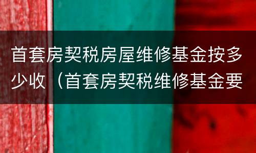 首套房契税房屋维修基金按多少收（首套房契税维修基金要交多少钱）