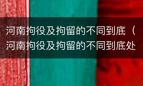 河南拘役及拘留的不同到底（河南拘役及拘留的不同到底处理结果）
