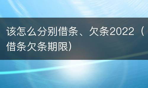 该怎么分别借条、欠条2022（借条欠条期限）