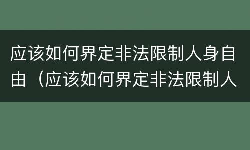 应该如何界定非法限制人身自由（应该如何界定非法限制人身自由行为）