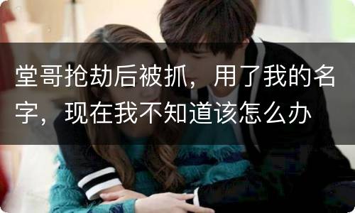 堂哥抢劫后被抓，用了我的名字，现在我不知道该怎么办