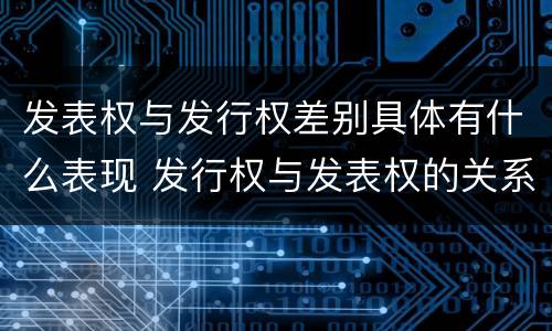 发表权与发行权差别具体有什么表现 发行权与发表权的关系