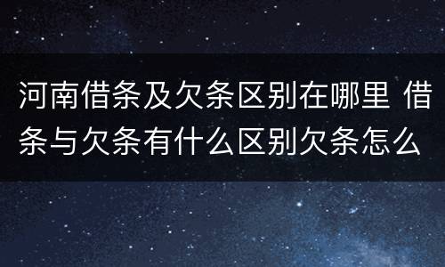 河南借条及欠条区别在哪里 借条与欠条有什么区别欠条怎么写