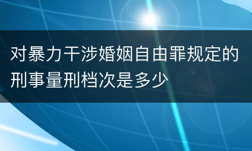 对暴力干涉婚姻自由罪规定的刑事量刑档次是多少