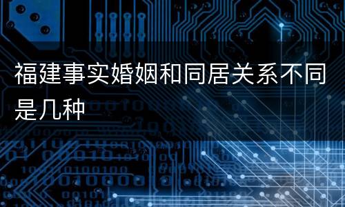 福建事实婚姻和同居关系不同是几种