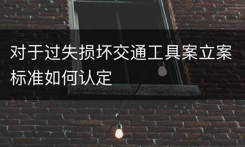 对于过失损坏交通工具案立案标准如何认定