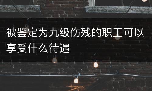 被鉴定为九级伤残的职工可以享受什么待遇