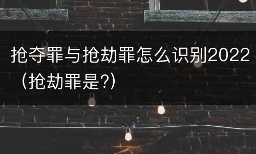 抢夺罪与抢劫罪怎么识别2022（抢劫罪是?）