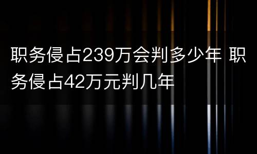 职务侵占239万会判多少年 职务侵占42万元判几年